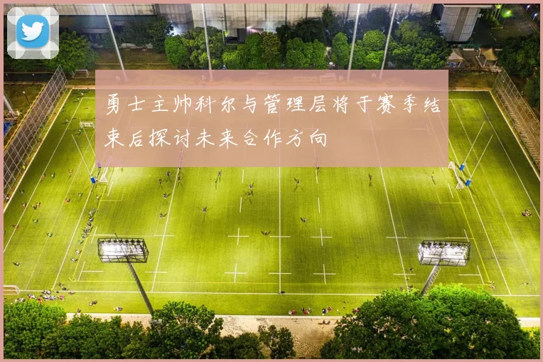勇士主帅科尔与管理层将于赛季结束后探讨未来合作方向