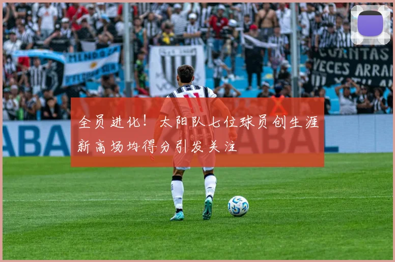 全员进化！太阳队七位球员创生涯新高场均得分引发关注