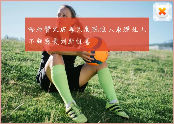 哈珀赞文班每天展现惊人表现让人不断感受到新惊喜