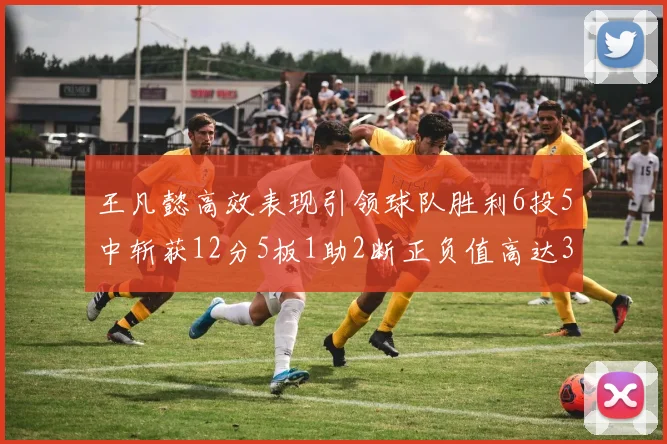 王凡懿高效表现引领球队胜利6投5中斩获12分5板1助2断正负值高达32