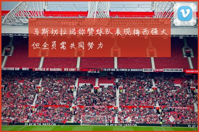 马斯切拉诺称赞球队表现梅西强大但全员需共同努力