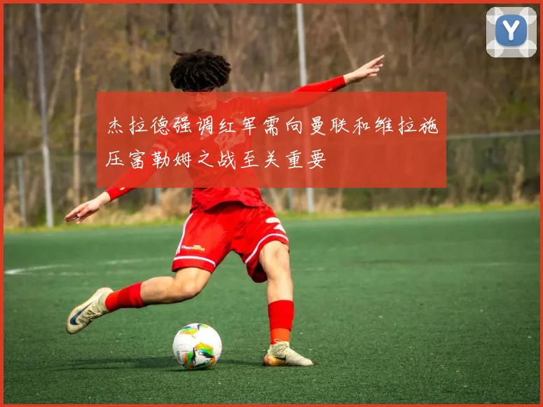 杰拉德强调红军需向曼联和维拉施压富勒姆之战至关重要