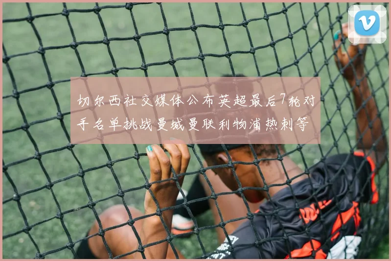 切尔西社交媒体公布英超最后7轮对手名单挑战曼城曼联利物浦热刺等强敌