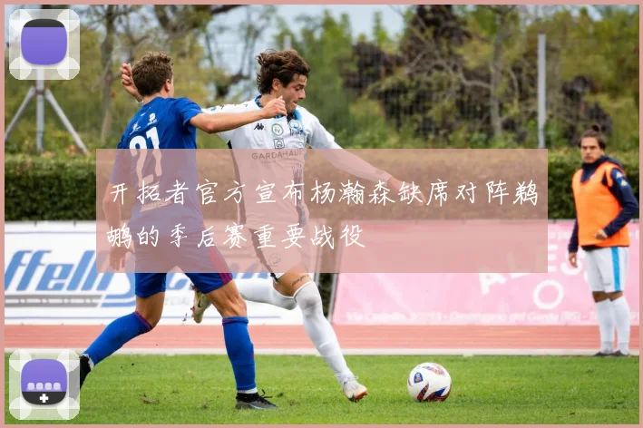 开拓者官方宣布杨瀚森缺席对阵鹈鹕的季后赛重要战役