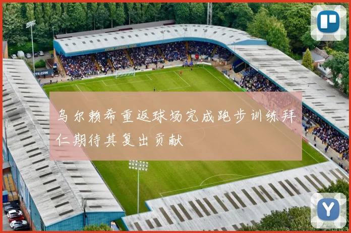 乌尔赖希重返球场完成跑步训练拜仁期待其复出贡献