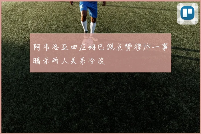 阿韦洛亚回应姆巴佩点赞穆帅一事暗示两人关系冷淡