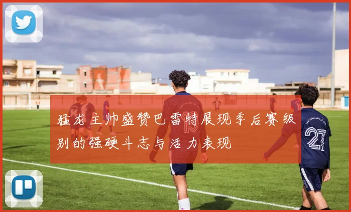 猛龙主帅盛赞巴雷特展现季后赛级别的强硬斗志与活力表现