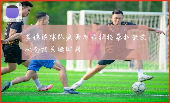 基德谈球队疲惫与弗拉格暴扣激发状态的关键时刻